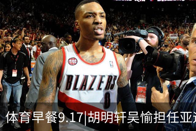 体育早餐9.17|胡明轩吴愉担任亚运开幕旗手 F1公布2027赛历
