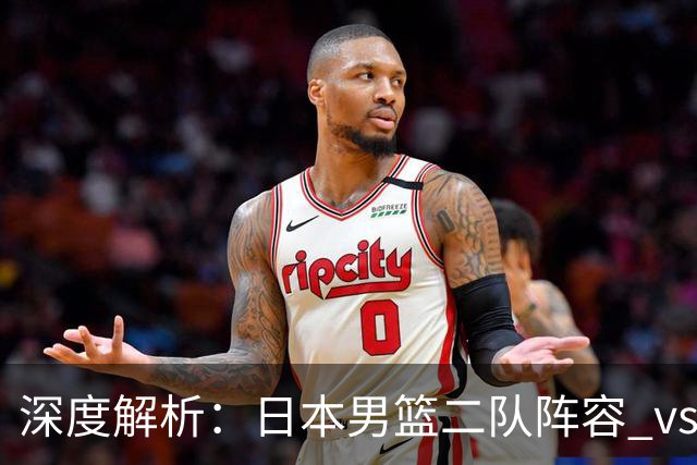 深度解析：日本男篮二队阵容 vs 中国男篮，胜负手在哪里？