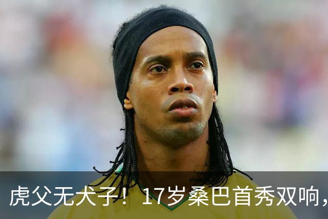虎父无犬子！17岁桑巴首秀双响，父亲踢过200场英超中卫、哥哥同曼城青训，球迷：都太强了
