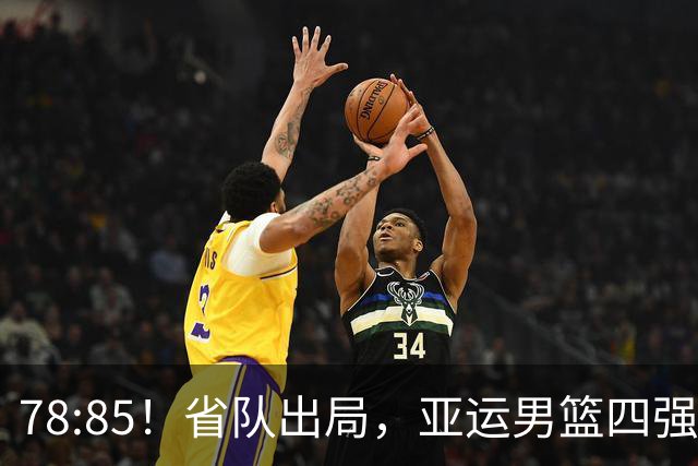 78:85！省队出局，亚运男篮四强出炉，半决赛:中国男篮对阵日本